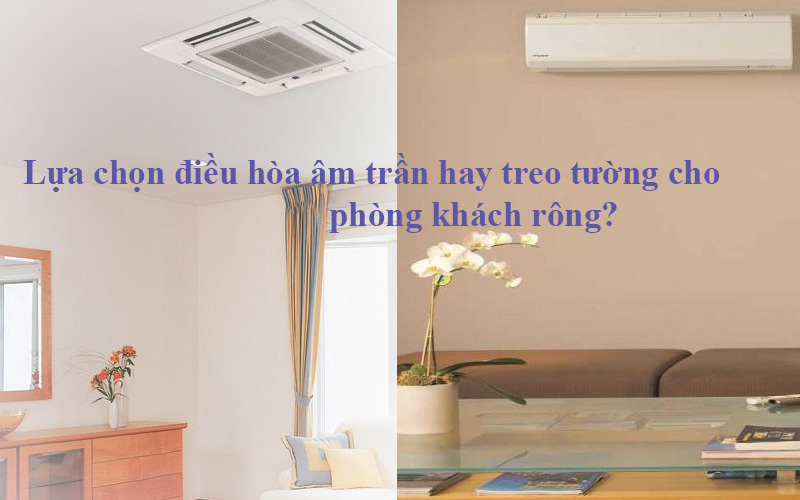 Lựa chọn điều hòa âm trần cassette hay treo tường cho phòng khách rộng?